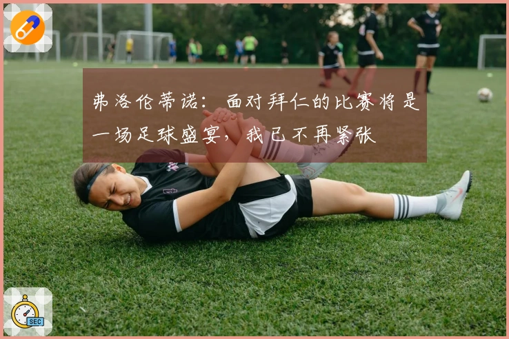 弗洛伦蒂诺：面对拜仁的比赛将是一场足球盛宴，我已不再紧张