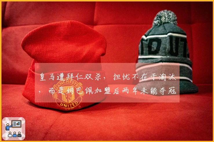 皇马遭拜仁双杀，担忧不在于淘汰，而是姆巴佩加盟后两年未能夺冠