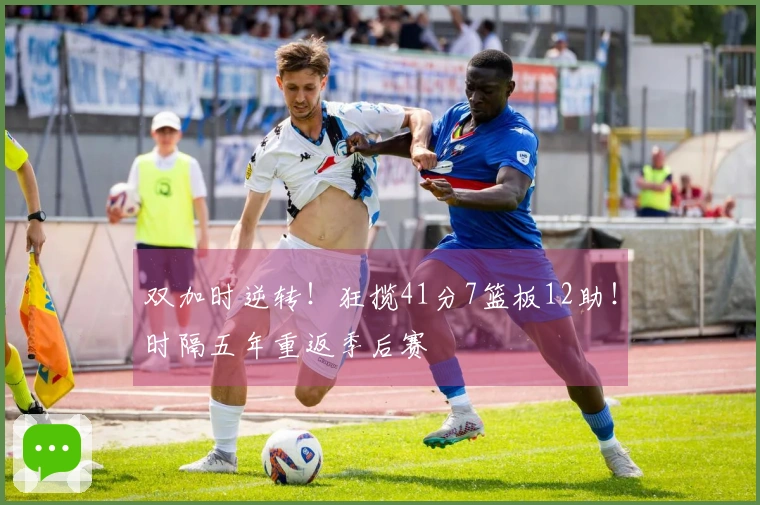 双加时逆转！狂揽41分7篮板12助！时隔五年重返季后赛