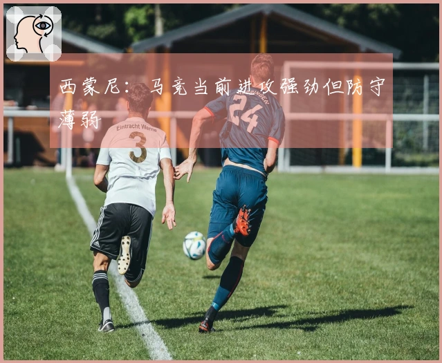 西蒙尼：马竞当前进攻强劲但防守薄弱