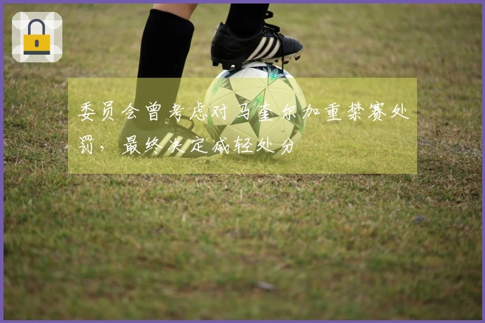 委员会曾考虑对马奎尔加重禁赛处罚，最终决定减轻处分