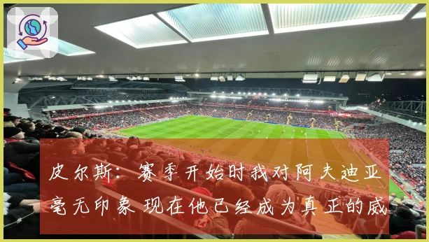 皮尔斯：赛季开始时我对阿夫迪亚毫无印象 现在他已经成为真正的威胁