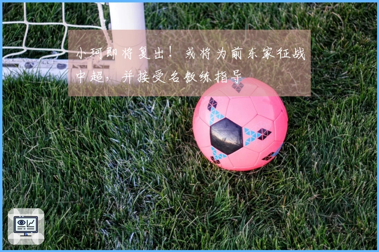小珂即将复出！或将为前东家征战中超，并接受名教练指导