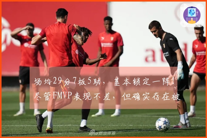 场均29分7板5助，基本锁定一阵！尽管FMVP表现不差，但确实存在被高估的情况