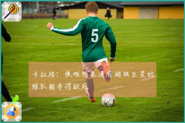 卡拉格：很难想象没有超级巨星的球队能夺得欧冠