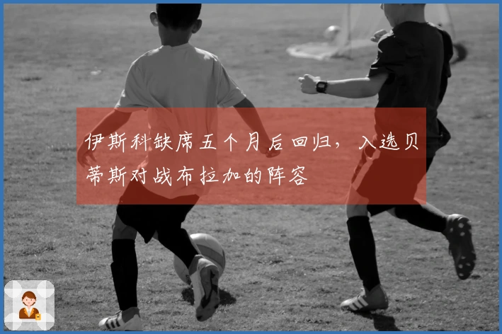 伊斯科缺席五个月后回归，入选贝蒂斯对战布拉加的阵容