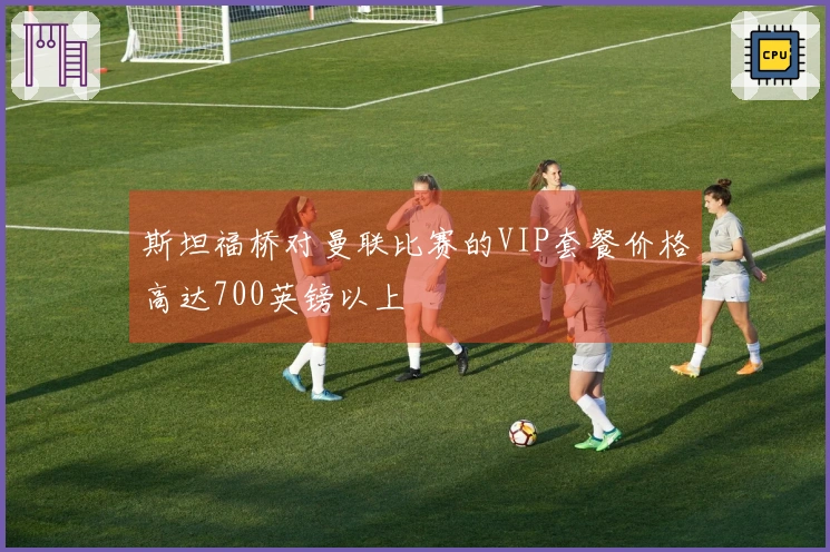 斯坦福桥对曼联比赛的VIP套餐价格高达700英镑以上
