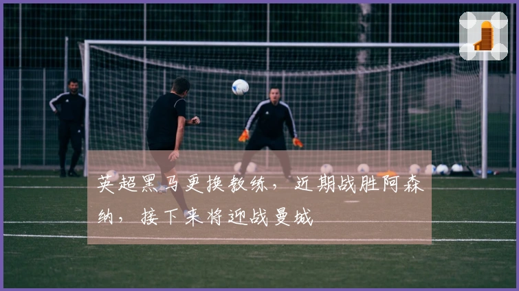 英超黑马更换教练，近期战胜阿森纳，接下来将迎战曼城