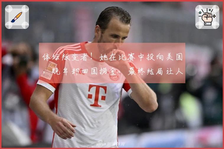 体坛叛变者!她在比赛中投向美国,晚年却回国捞金,最终结局让人痛快