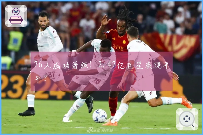 76人成功晋级！2.47亿巨星表现平平？