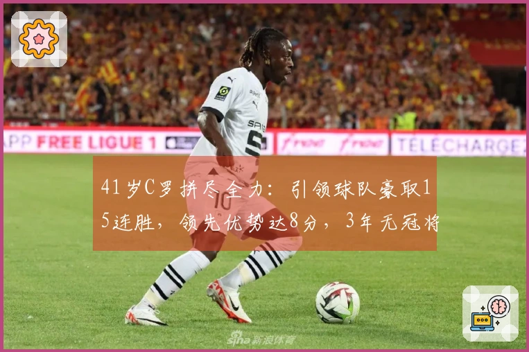 41岁C罗拼尽全力：引领球队豪取15连胜，领先优势达8分，3年无冠将成为往事