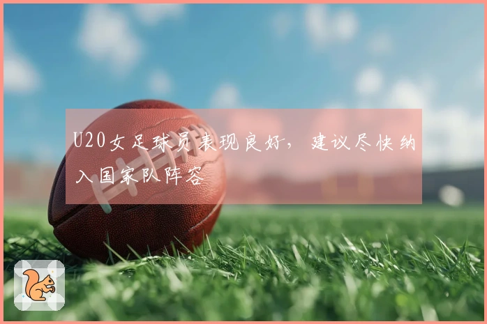 U20女足球员表现良好，建议尽快纳入国家队阵容