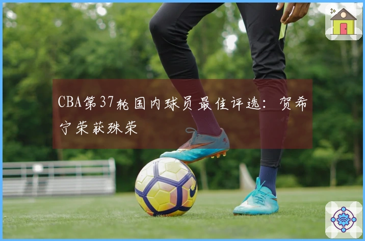CBA第37轮国内球员最佳评选：贺希宁荣获殊荣