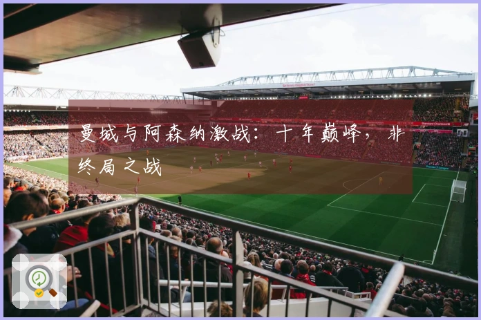 曼城与阿森纳激战：十年巅峰，非终局之战