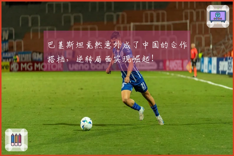 巴基斯坦竟然意外成了中国的合作搭档，逆转局面实现崛起！