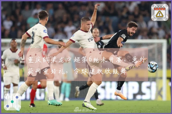 重庆铜梁龙中超第6轮未开赛，意外获两重好礼，令球迷欢欣鼓舞