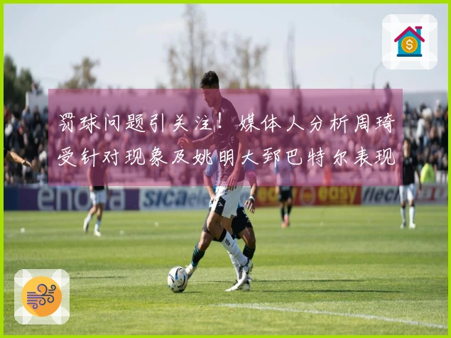 罚球问题引关注！媒体人分析周琦受针对现象及姚明大郅巴特尔表现