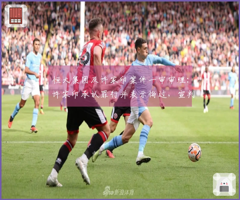 恒大集团及许家印案件一审审理：许家印承认罪行并表示悔过，宣判待定