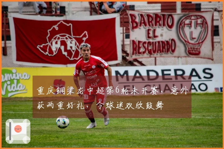 重庆铜梁龙中超第6轮未开赛，意外获两重好礼，令球迷欢欣鼓舞