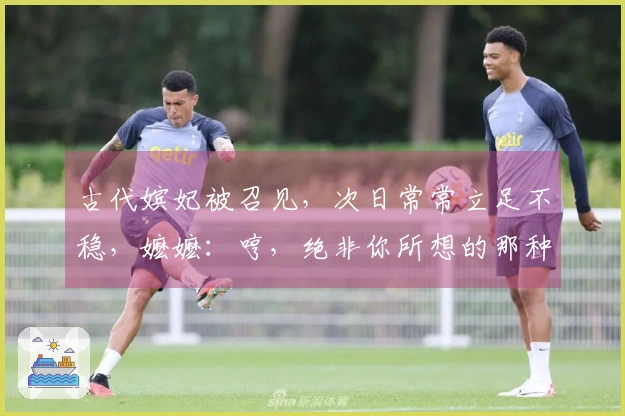 古代嫔妃被召见，次日常常立足不稳，嬷嬷：哼，绝非你所想的那种情况