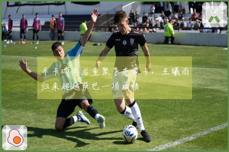 辛卡四年后重聚争夺蒙卡，王曦雨归来超越萨巴一项成绩