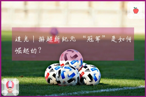 追光丨排超新纪元 “冠军”是如何崛起的？