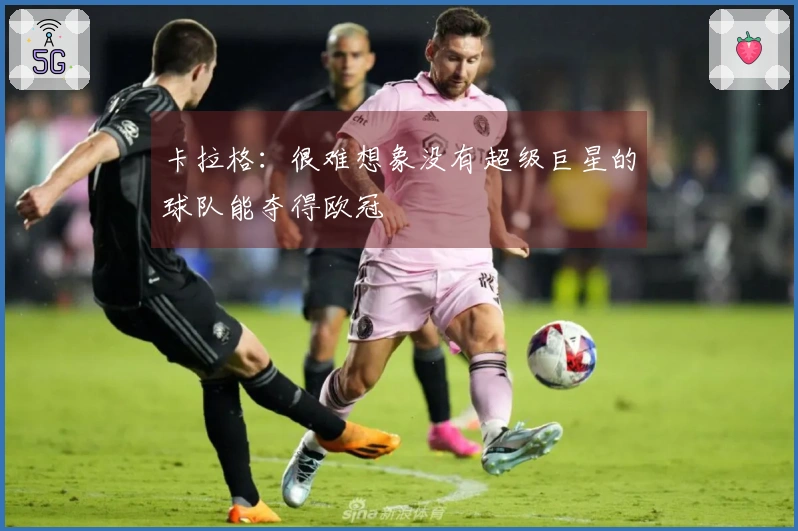 卡拉格：很难想象没有超级巨星的球队能夺得欧冠