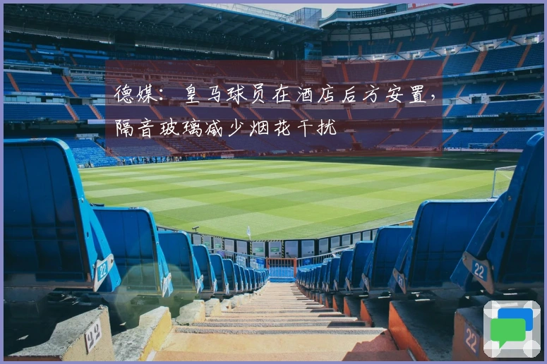 德媒：皇马球员在酒店后方安置，隔音玻璃减少烟花干扰