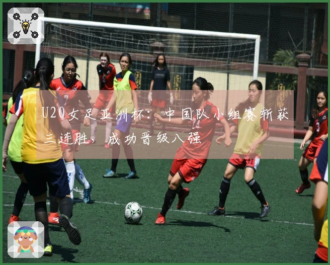 U20女足亚洲杯：中国队小组赛斩获三连胜，成功晋级八强