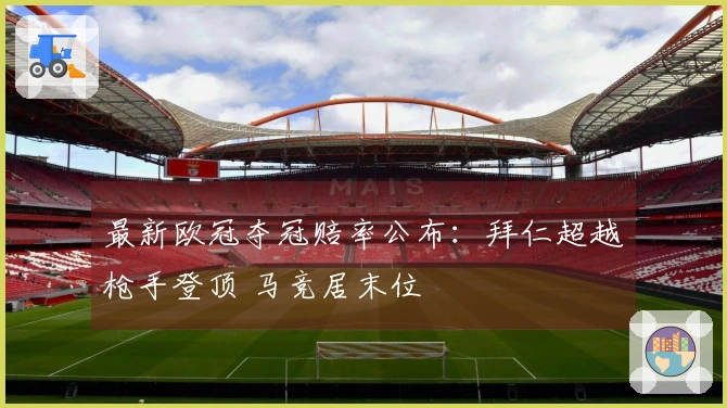 最新欧冠夺冠赔率公布：拜仁超越枪手登顶 马竞居末位