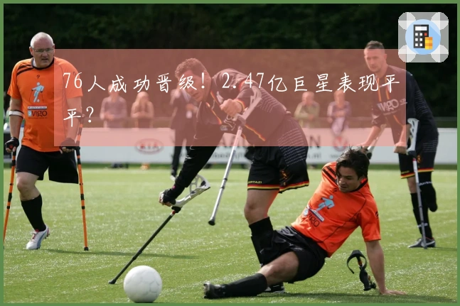 76人成功晋级！2.47亿巨星表现平平？