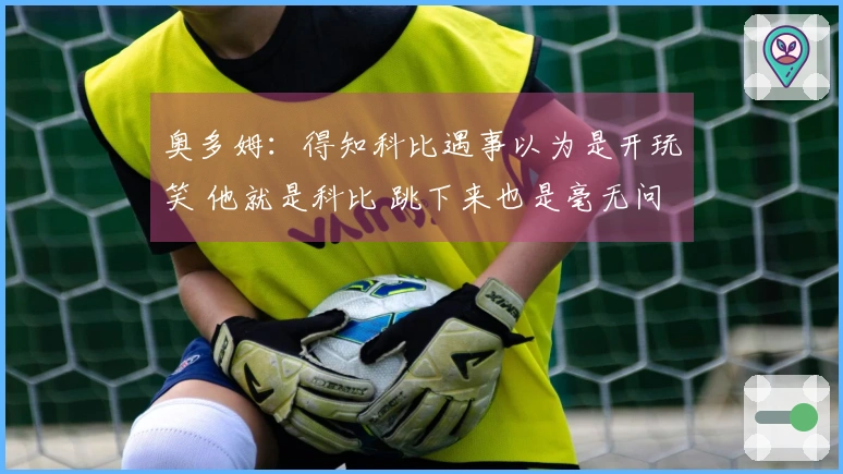 奥多姆：得知科比遇事以为是开玩笑 他就是科比 跳下来也是毫无问题