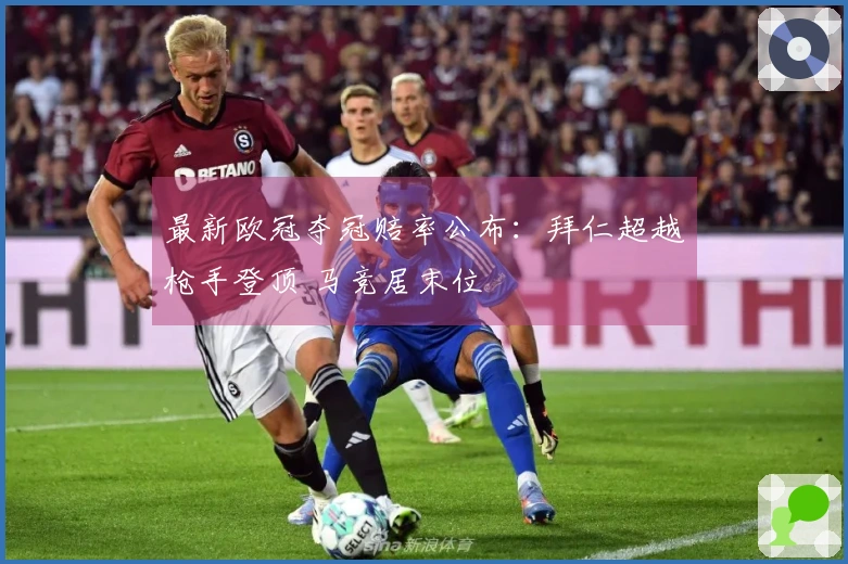 最新欧冠夺冠赔率公布：拜仁超越枪手登顶 马竞居末位