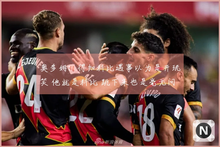奥多姆：得知科比遇事以为是开玩笑 他就是科比 跳下来也是毫无问题
