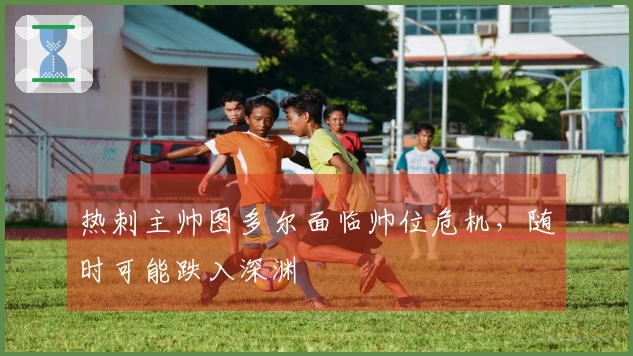 热刺主帅图多尔面临帅位危机，随时可能跌入深渊