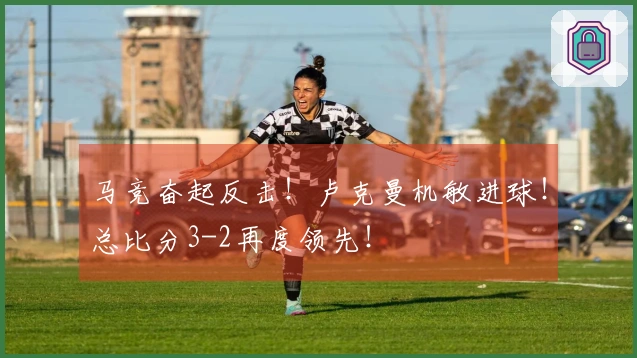 马竞奋起反击！卢克曼机敏进球！总比分3-2再度领先！
