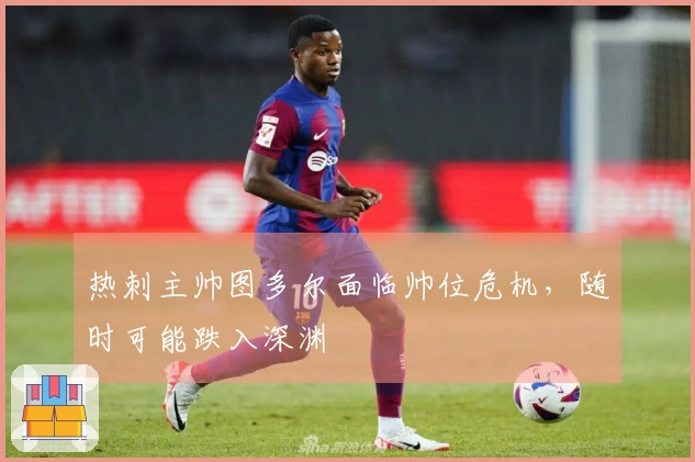热刺主帅图多尔面临帅位危机，随时可能跌入深渊